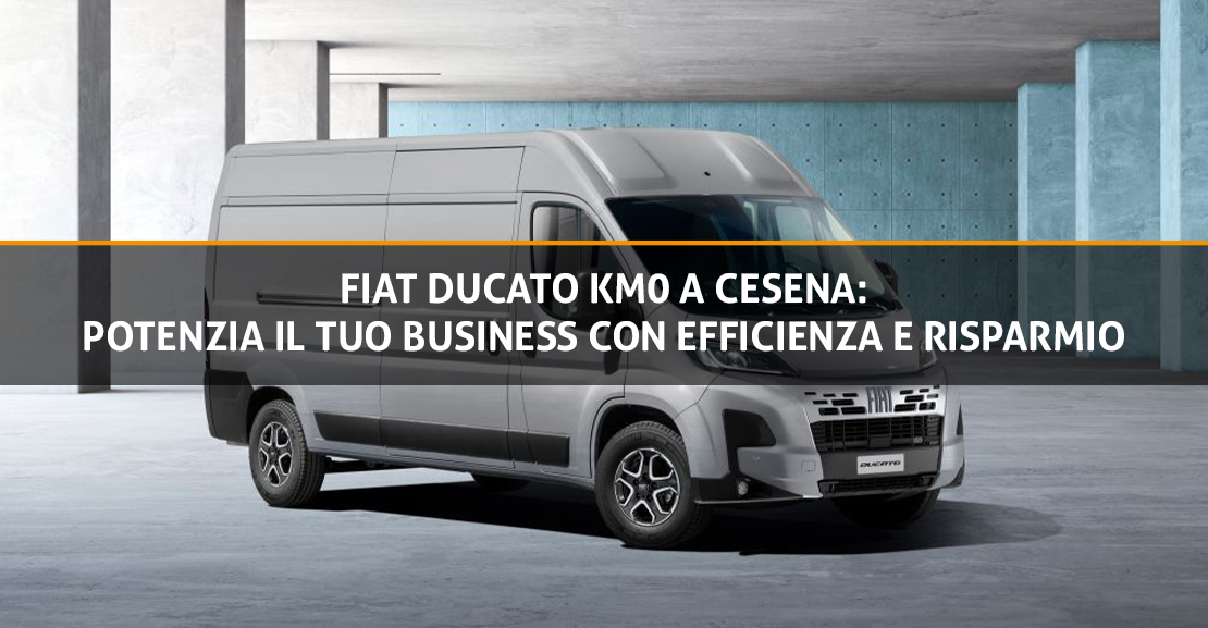 Fiat Ducato km 0 a Cesena: potenzia il tuo business con efficienza e risparmio - Copertina Blog - Pulzoni Antonelli Auto